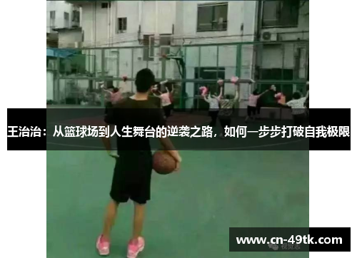 王治治：从篮球场到人生舞台的逆袭之路，如何一步步打破自我极限