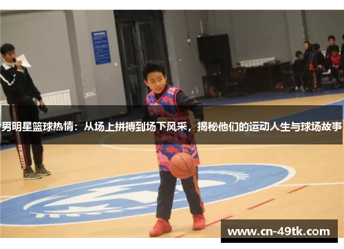 男明星篮球热情：从场上拼搏到场下风采，揭秘他们的运动人生与球场故事