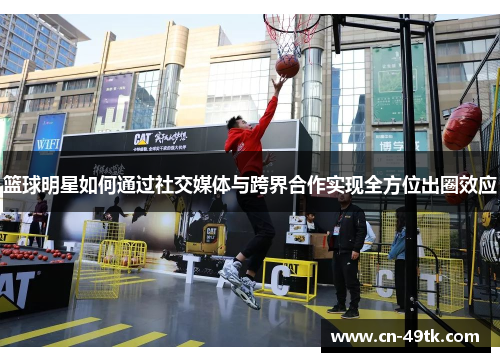 篮球明星如何通过社交媒体与跨界合作实现全方位出圈效应
