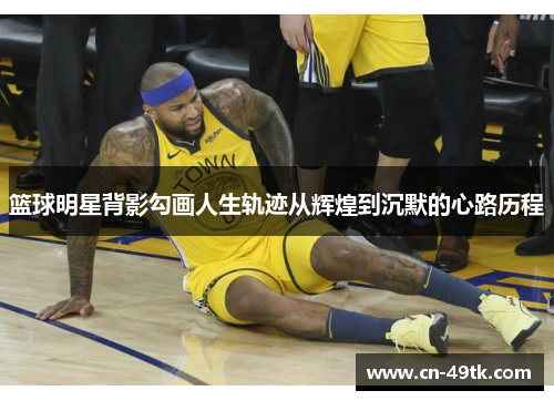 篮球明星背影勾画人生轨迹从辉煌到沉默的心路历程