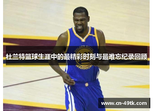 杜兰特篮球生涯中的最精彩时刻与最难忘纪录回顾