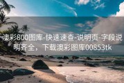 澳彩800图库-快速速查-说明页-字段说明齐全，下载澳彩图库00853tk