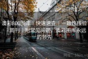 澳彩800图库｜快速速查｜一致性核验｜周刊｜附常见问题，澳彩图库永远的领先