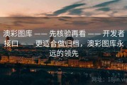 澳彩图库 —— 先核验再看 —— 开发者接口 —— 更适合做归档，澳彩图库永远的领先