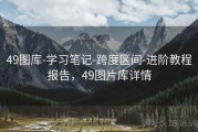 49图库-学习笔记-跨度区间-进阶教程报告，49图片库详情
