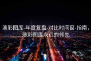 澳彩图库-年度复盘-对比时间窗-指南，澳彩图库永远的领先