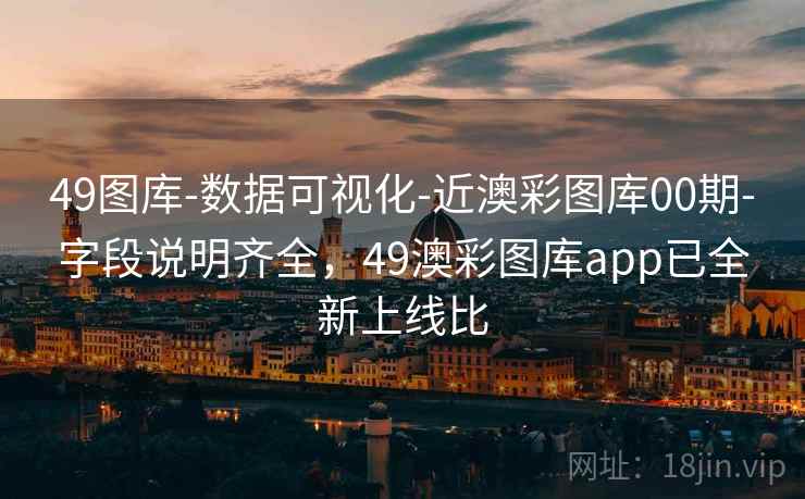 49图库-数据可视化-近澳彩图库00期-字段说明齐全，49澳彩图库app已全新上线比