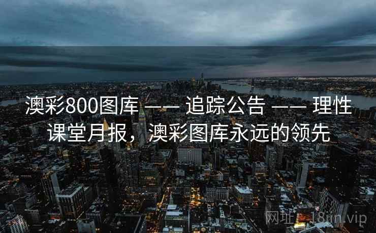 澳彩800图库 —— 追踪公告 —— 理性课堂月报，澳彩图库永远的领先