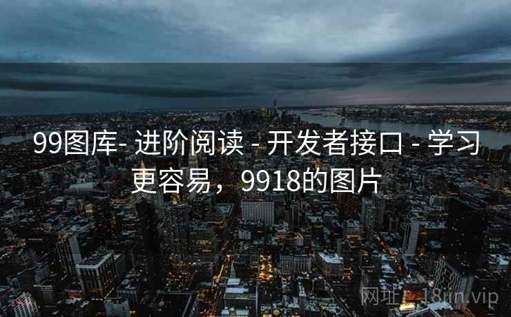 99图库- 进阶阅读 - 开发者接口 - 学习更容易,9918的图片 99图库- 进阶阅读 - 开发者接口 - 学习更容易,9918的图片