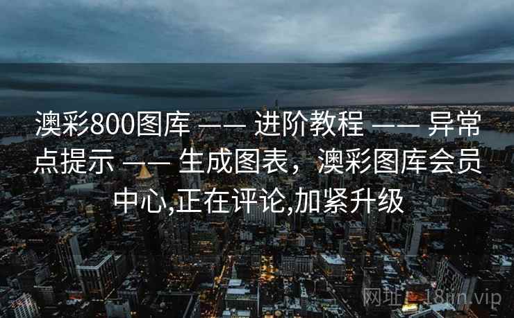澳彩800图库 —— 进阶教程 —— 异常点提示 —— 生成图表,澳彩图库会员中心,正在评论,加紧升级 澳彩800图库 —— 进阶教程 —— 异常点提示 —— 生成图表,澳彩图库会员中心,正在评论,加紧升级