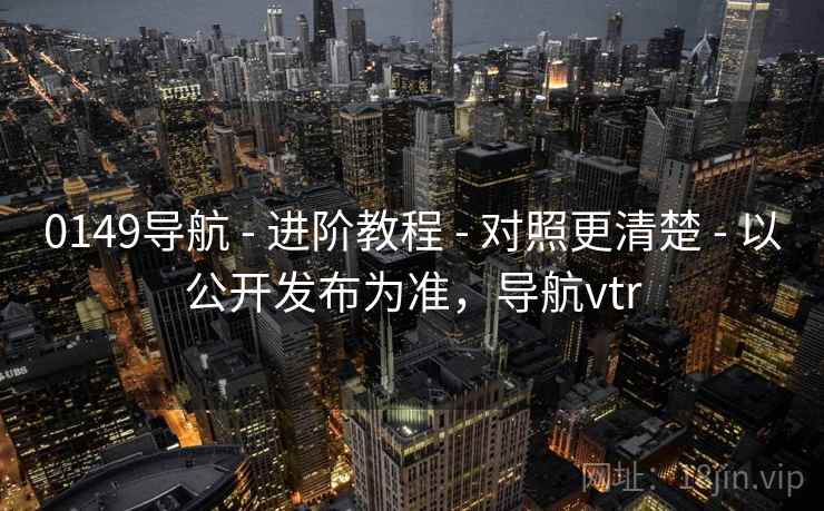 0149导航 - 进阶教程 - 对照更清楚 - 以公开发布为准,导航vtr 0149导航 - 进阶教程 - 对照更清楚 - 以公开发布为准,导航vtr