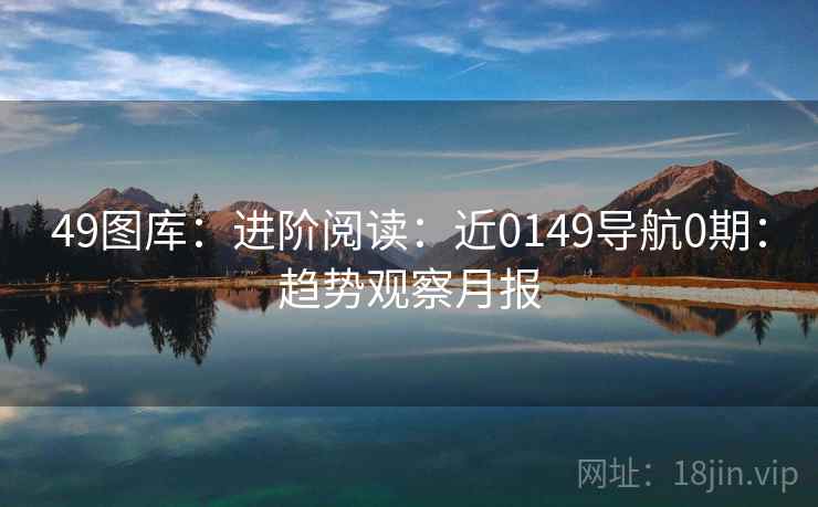 49图库：进阶阅读：近0149导航0期：趋势观察月报