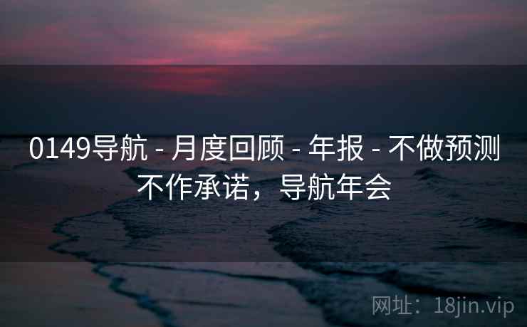 0149导航 - 月度回顾 - 年报 - 不做预测不作承诺,导航年会 0149导航 - 月度回顾 - 年报 - 不做预测不作承诺,导航年会