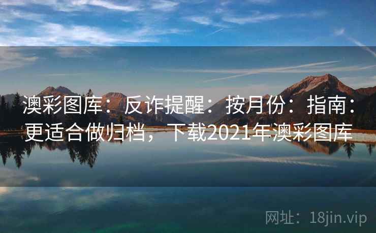 澳彩图库：反诈提醒：按月份：指南：更适合做归档，下载2021年澳彩图库