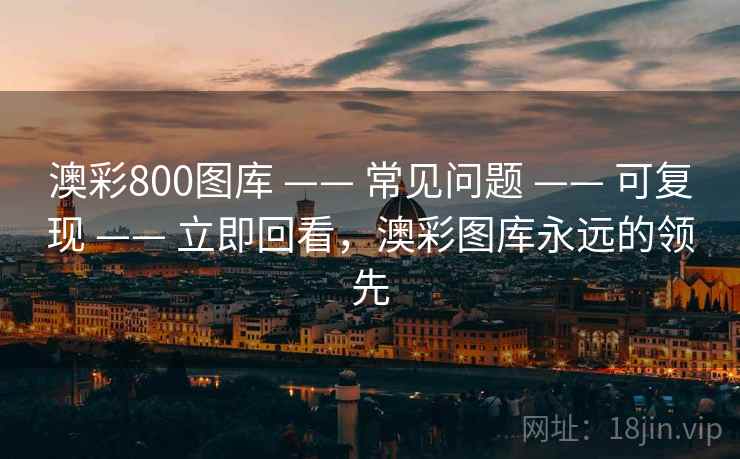 澳彩800图库 —— 常见问题 —— 可复现 —— 立即回看，澳彩图库永远的领先