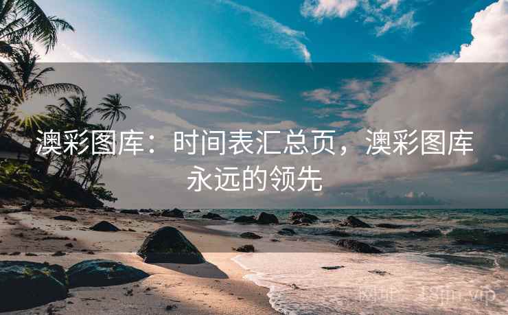 澳彩图库:时间表汇总页,澳彩图库永远的领先 澳彩图库:时间表汇总页,澳彩图库永远的领先