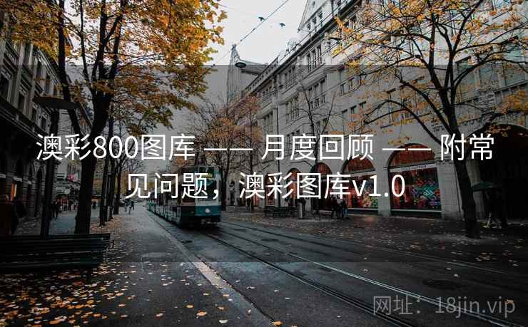 澳彩800图库 —— 月度回顾 —— 附常见问题,澳彩图库v1.0 澳彩800图库 —— 月度回顾 —— 附常见问题,澳彩图库v1.0