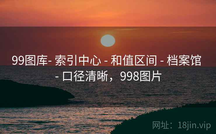 99图库- 索引中心 - 和值区间 - 档案馆 - 口径清晰,998图片 99图库- 索引中心 - 和值区间 - 档案馆 - 口径清晰,998图片