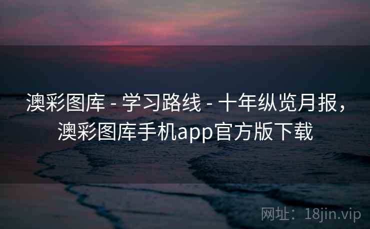 澳彩图库 - 学习路线 - 十年纵览月报,澳彩图库手机app官方版下载 澳彩图库 - 学习路线 - 十年纵览月报,澳彩图库手机app官方版下载