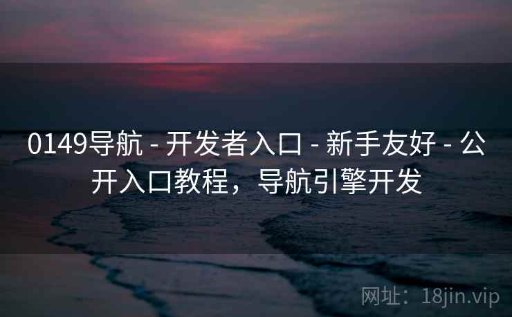 0149导航 - 开发者入口 - 新手友好 - 公开入口教程,导航引擎开发 0149导航 - 开发者入口 - 新手友好 - 公开入口教程,导航引擎开发